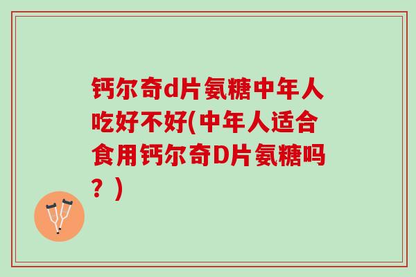 钙尔奇d片氨糖中年人吃好不好(中年人适合食用钙尔奇D片氨糖吗？)