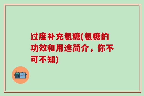 过度补充氨糖(氨糖的功效和用途简介，你不可不知)