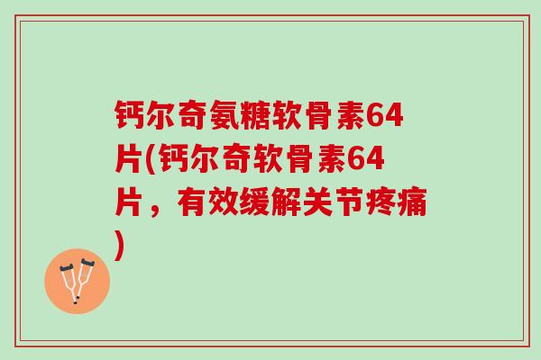 钙尔奇氨糖软骨素64片(钙尔奇软骨素64片，有效缓解关节疼痛)