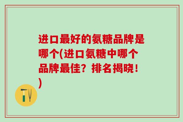 进口最好的氨糖品牌是哪个(进口氨糖中哪个品牌最佳？排名揭晓！)