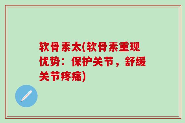 软骨素太(软骨素重现优势：保护关节，舒缓关节疼痛)
