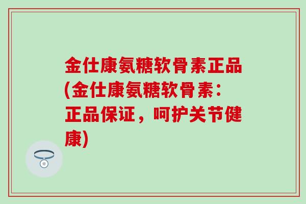 金仕康氨糖软骨素正品(金仕康氨糖软骨素:正品保证,呵护关节健康) 金仕康氨糖软骨素正品(金仕康氨糖软骨素:正品保证,呵护关节健康)