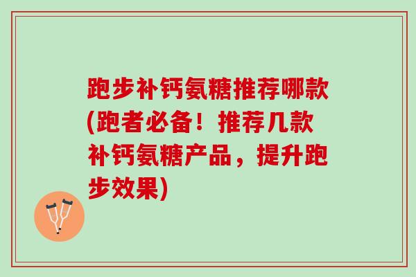 跑步补钙氨糖推荐哪款(跑者必备！推荐几款补钙氨糖产品，提升跑步效果)