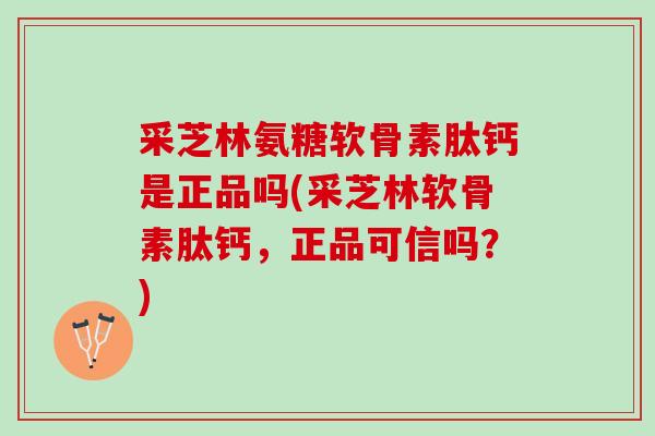 采芝林氨糖软骨素肽钙是正品吗(采芝林软骨素肽钙，正品可信吗？)