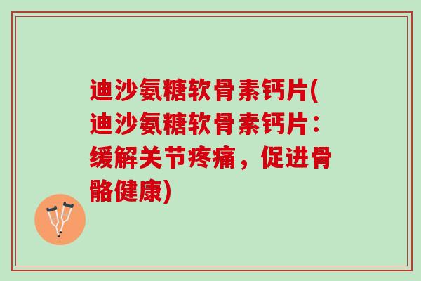 迪沙氨糖软骨素钙片(迪沙氨糖软骨素钙片：缓解关节疼痛，促进骨骼健康)