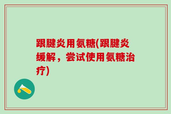 跟腱炎用氨糖(跟腱炎缓解，尝试使用氨糖治疗)