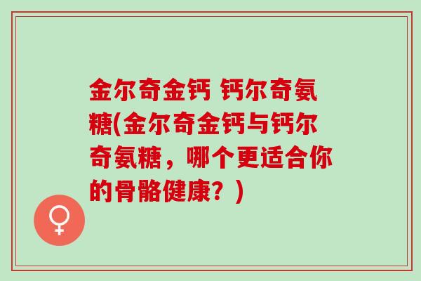 金尔奇金钙 钙尔奇氨糖(金尔奇金钙与钙尔奇氨糖，哪个更适合你的骨骼健康？)