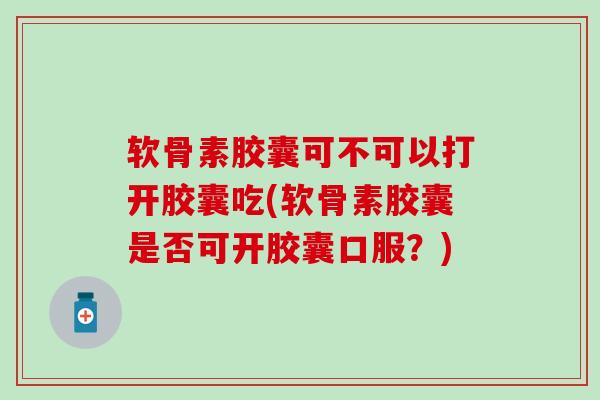 软骨素胶囊可不可以打开胶囊吃(软骨素胶囊是否可开胶囊口服？)