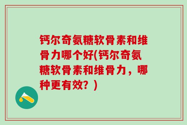 钙尔奇氨糖软骨素和维骨力哪个好(钙尔奇氨糖软骨素和维骨力，哪种更有效？)