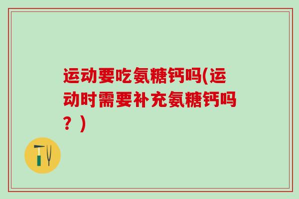 运动要吃氨糖钙吗(运动时需要补充氨糖钙吗？)
