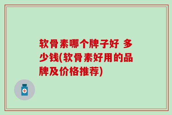 软骨素哪个牌子好 多少钱(软骨素好用的品牌及价格推荐)