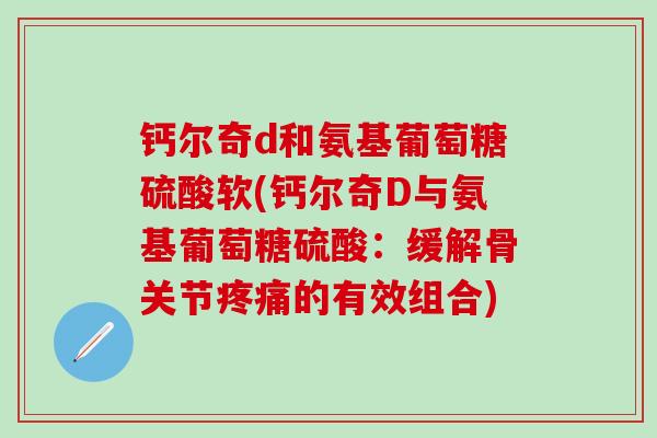 钙尔奇d和氨基葡萄糖硫酸软(钙尔奇D与氨基葡萄糖硫酸：缓解骨关节疼痛的有效组合)