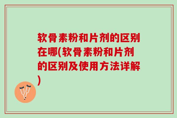 软骨素粉和片剂的区别在哪(软骨素粉和片剂的区别及使用方法详解)