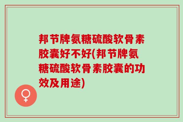 邦节牌氨糖硫酸软骨素胶囊好不好(邦节牌氨糖硫酸软骨素胶囊的功效及用途)