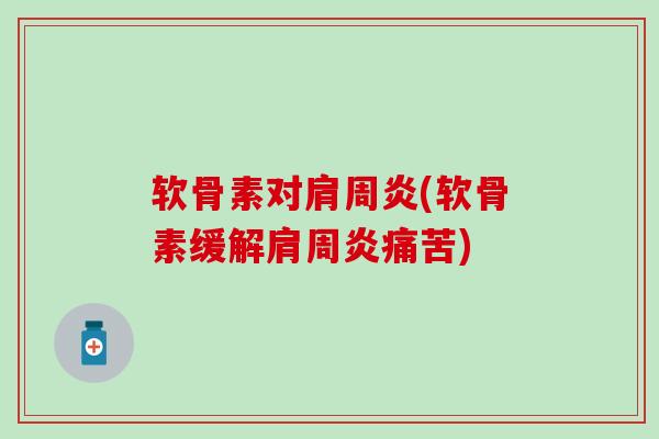 软骨素对肩周炎(软骨素缓解肩周炎痛苦)
