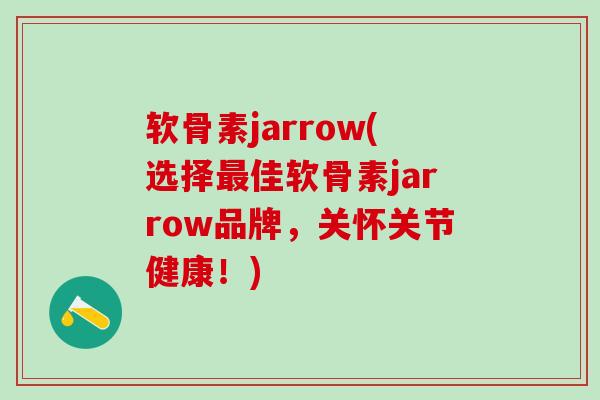 软骨素jarrow(选择最佳软骨素jarrow品牌，关怀关节健康！)