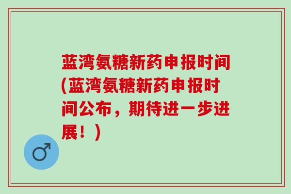 蓝湾氨糖新药申报时间(蓝湾氨糖新药申报时间公布，期待进一步进展！)