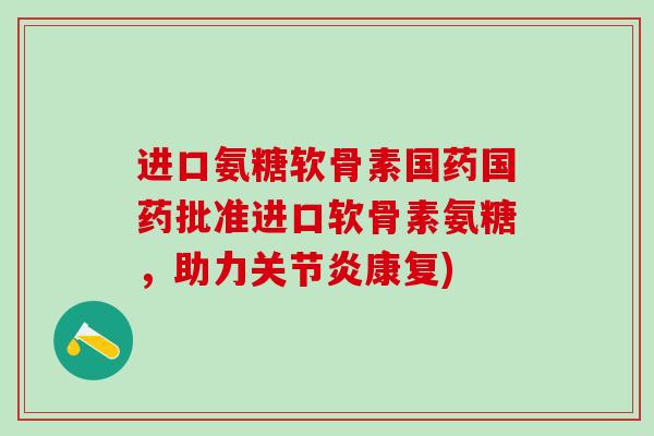 进口氨糖软骨素国药国药批准进口软骨素氨糖，助力关节炎康复)