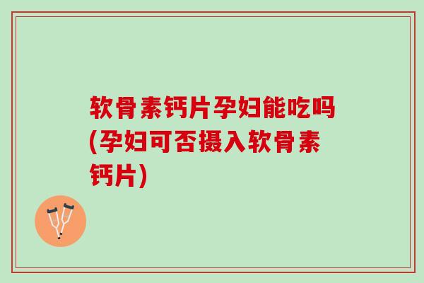 软骨素钙片孕妇能吃吗(孕妇可否摄入软骨素钙片)