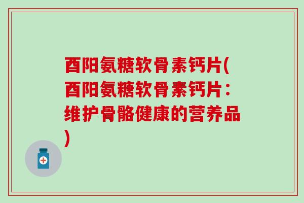 酉阳氨糖软骨素钙片(酉阳氨糖软骨素钙片：维护骨骼健康的营养品)