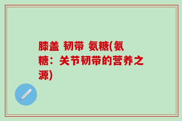 膝盖 韧带 氨糖(氨糖：关节韧带的营养之源)