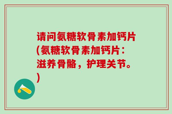 请问氨糖软骨素加钙片(氨糖软骨素加钙片：滋养骨骼，护理关节。)