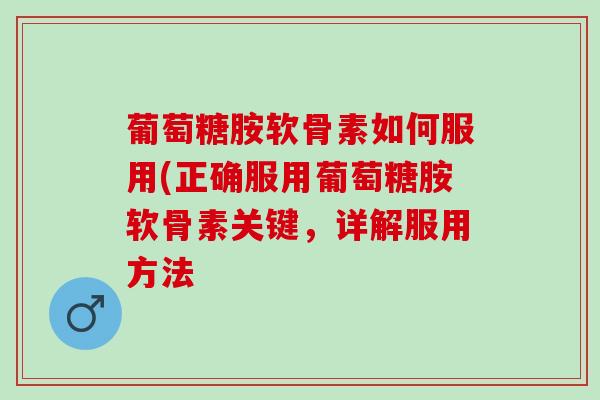 葡萄糖胺软骨素如何服用(正确服用葡萄糖胺软骨素关键，详解服用方法