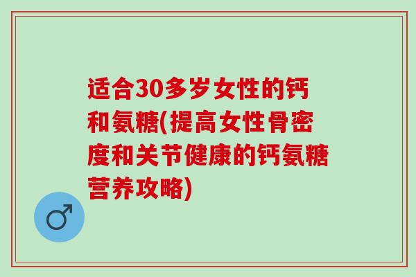 适合30多岁女性的钙和氨糖(提高女性骨密度和关节健康的钙氨糖营养攻略) 适合30多岁女性的钙和氨糖(提高女性骨密度和关节健康的钙氨糖营养攻略)