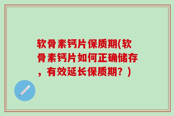 软骨素钙片保质期(软骨素钙片如何正确储存，有效延长保质期？)