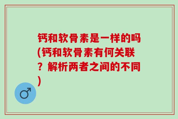 钙和软骨素是一样的吗(钙和软骨素有何关联？解析两者之间的不同)