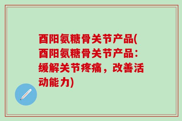 酉阳氨糖骨关节产品(酉阳氨糖骨关节产品：缓解关节疼痛，改善活动能力)