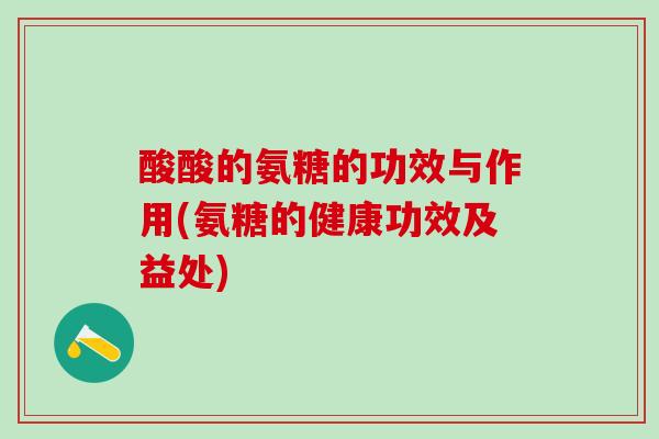酸酸的氨糖的功效与作用(氨糖的健康功效及益处)