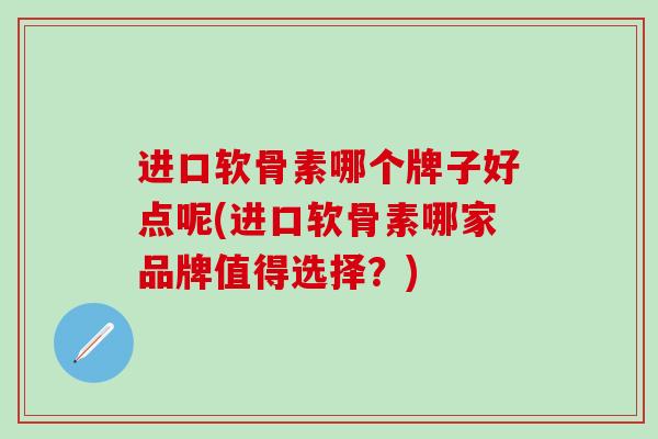 进口软骨素哪个牌子好点呢(进口软骨素哪家品牌值得选择？)