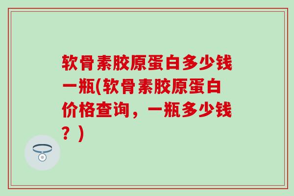 软骨素胶原蛋白多少钱一瓶(软骨素胶原蛋白价格查询，一瓶多少钱？)