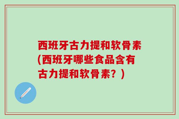 西班牙古力提和软骨素(西班牙哪些食品含有古力提和软骨素？)