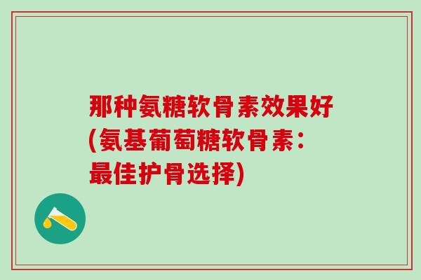 那种氨糖软骨素效果好(氨基葡萄糖软骨素：佳护骨选择)
