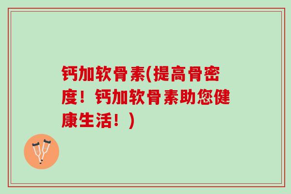 钙加软骨素(提高骨密度！钙加软骨素助您健康生活！)