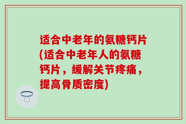 适合中老年的氨糖钙片(适合中老年人的氨糖钙片，缓解关节疼痛，提高骨质密度)