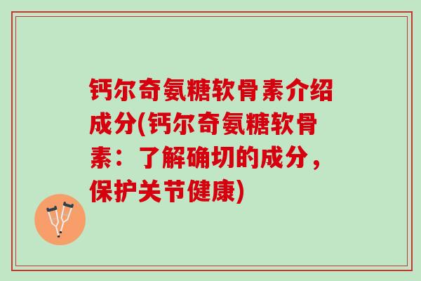 钙尔奇氨糖软骨素介绍成分(钙尔奇氨糖软骨素：了解确切的成分，保护关节健康)