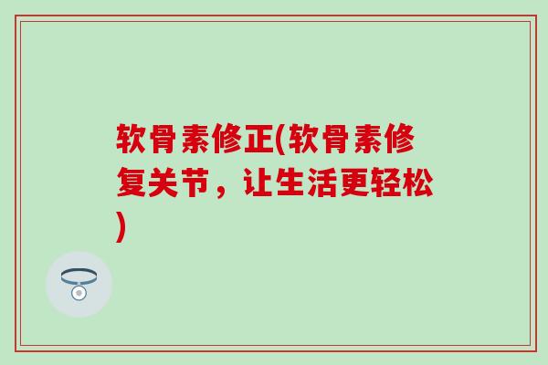 软骨素修正(软骨素修复关节，让生活更轻松)