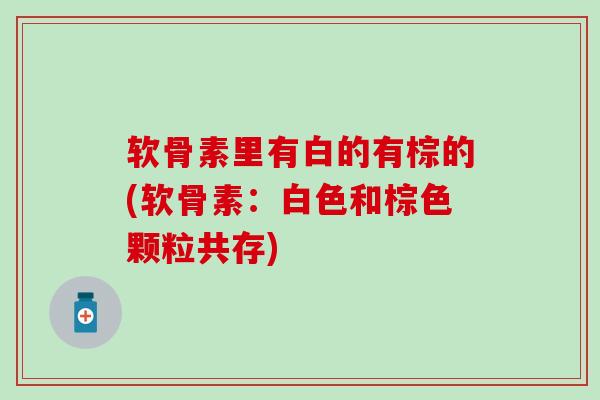 软骨素里有白的有棕的(软骨素：白色和棕色颗粒共存)