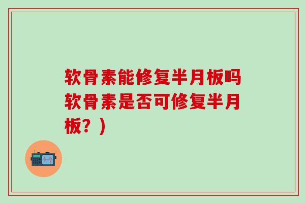 软骨素能修复半月板吗软骨素是否可修复半月板？)
