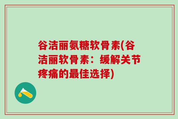 谷洁丽氨糖软骨素(谷洁丽软骨素：缓解关节疼痛的最佳选择)