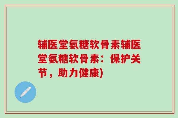 辅医堂氨糖软骨素辅医堂氨糖软骨素：保护关节，助力健康)
