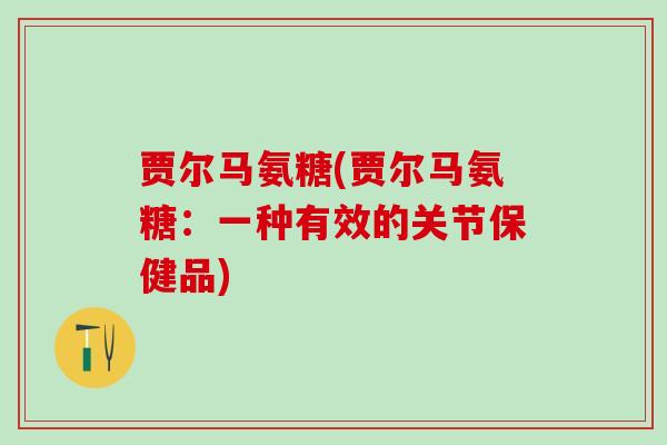 贾尔马氨糖(贾尔马氨糖：一种有效的关节保健品)