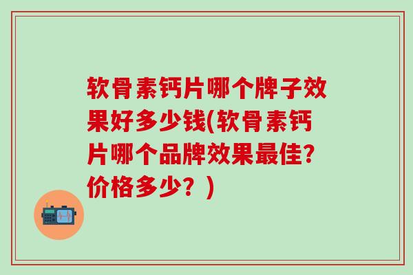 软骨素钙片哪个牌子效果好多少钱(软骨素钙片哪个品牌效果最佳？价格多少？)