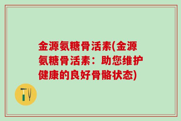 金源氨糖骨活素(金源氨糖骨活素：助您维护健康的良好骨骼状态)