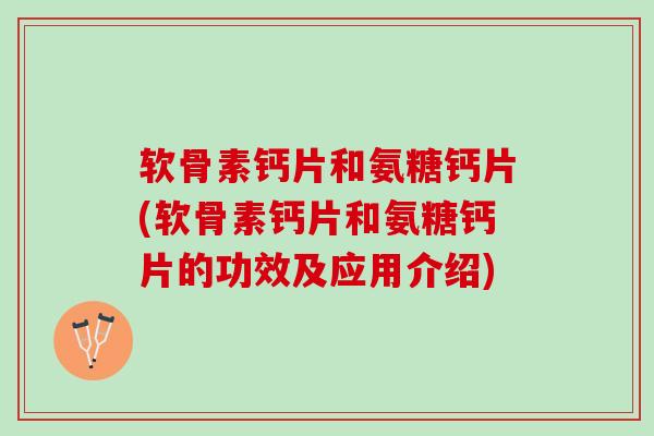 软骨素钙片和氨糖钙片(软骨素钙片和氨糖钙片的功效及应用介绍)