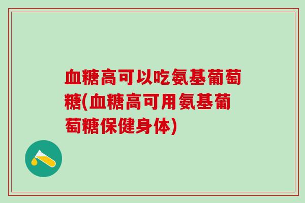 血糖高可以吃氨基葡萄糖(血糖高可用氨基葡萄糖保健身体)