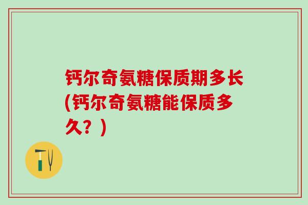 钙尔奇氨糖保质期多长(钙尔奇氨糖能保质多久？)